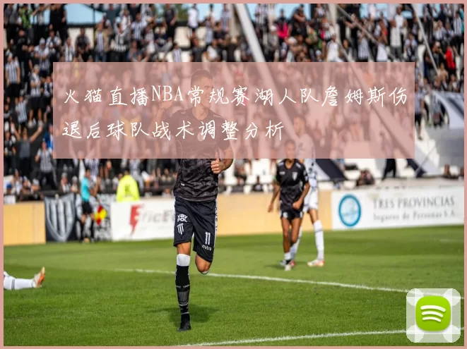 火猫直播NBA常规赛湖人队詹姆斯伤退后球队战术调整分析