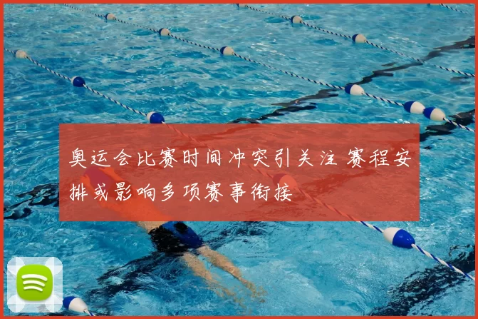 奥运会比赛时间冲突引关注 赛程安排或影响多项赛事衔接