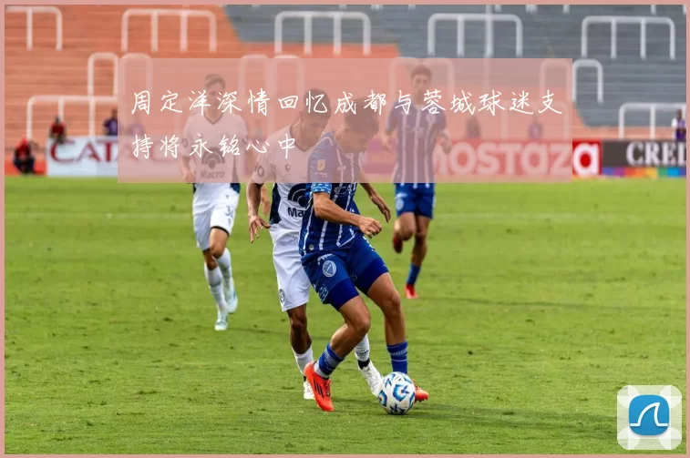 周定洋深情回忆成都与蓉城球迷支持将永铭心中