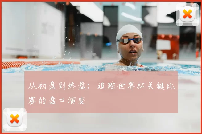 从初盘到终盘：追踪世界杯关键比赛的盘口演变