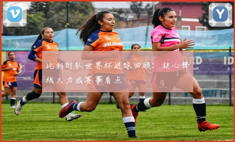 比利时队世界杯进球回顾：核心锋线火力成赛事看点