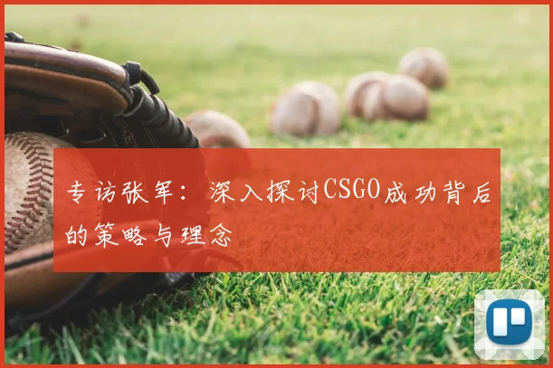 专访张军：深入探讨CSGO成功背后的策略与理念