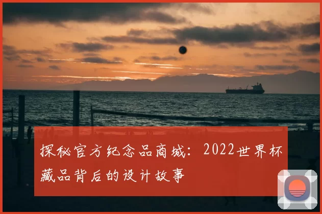 探秘官方纪念品商城：2022世界杯藏品背后的设计故事