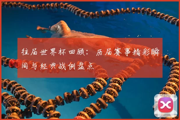 往届世界杯回顾：历届赛事精彩瞬间与经典战例盘点