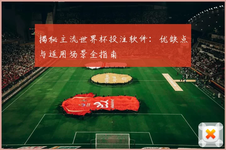 揭秘主流世界杯投注软件：优缺点与适用场景全指南