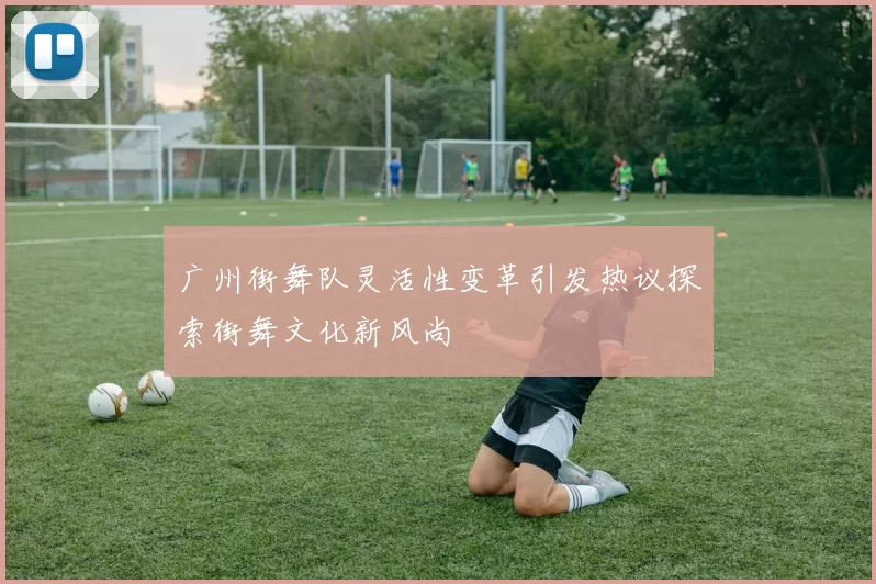 广州街舞队灵活性变革引发热议探索街舞文化新风尚
