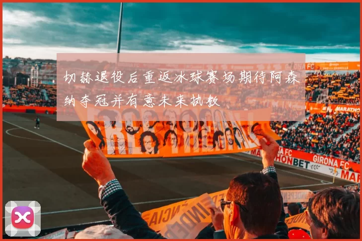 切赫退役后重返冰球赛场期待阿森纳夺冠并有意未来执教