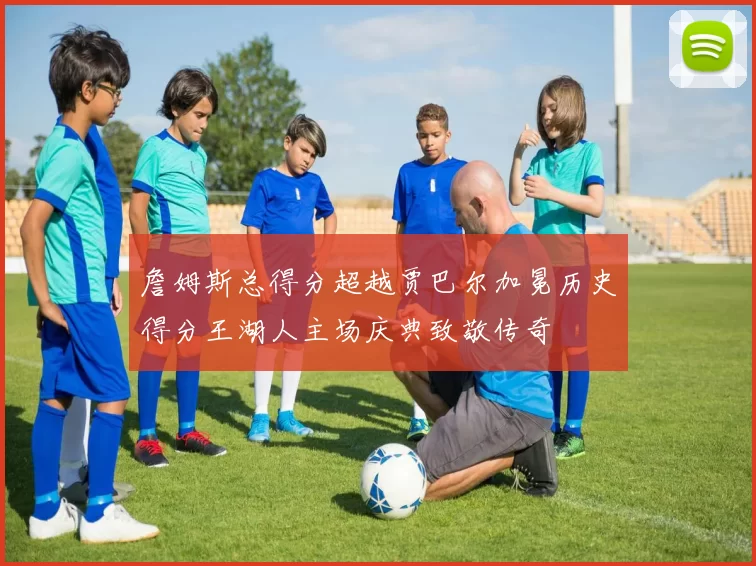 詹姆斯总得分超越贾巴尔加冕历史得分王湖人主场庆典致敬传奇