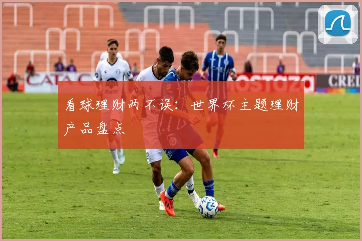 看球理财两不误：世界杯主题理财产品盘点