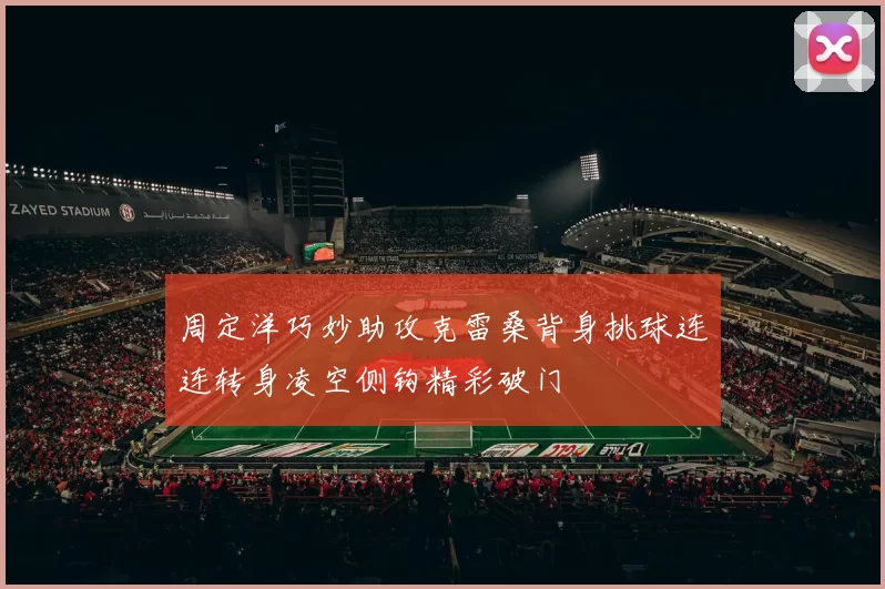 周定洋巧妙助攻克雷桑背身挑球连连转身凌空侧钩精彩破门