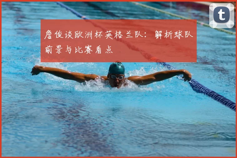 詹俊谈欧洲杯英格兰队：解析球队前景与比赛看点