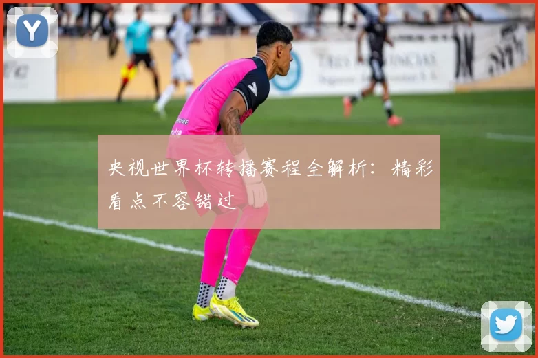 央视世界杯转播赛程全解析：精彩看点不容错过