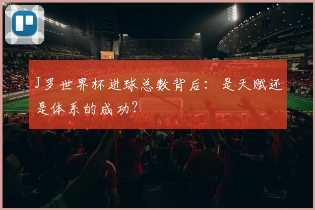 J罗世界杯进球总数背后：是天赋还是体系的成功？