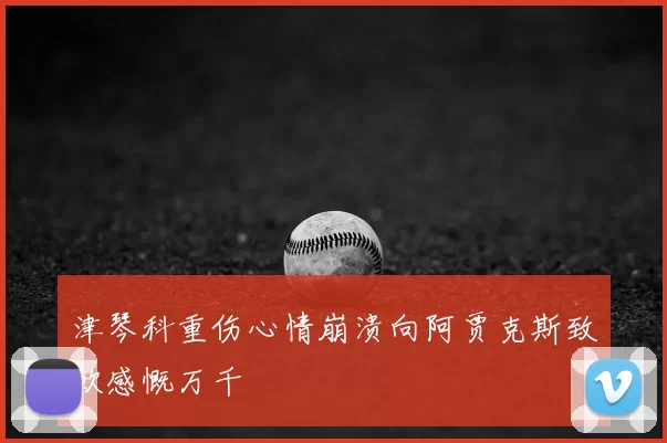 津琴科重伤心情崩溃向阿贾克斯致歉感慨万千