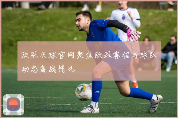 欧冠买球官网聚焦欧冠赛程与球队动态备战情况