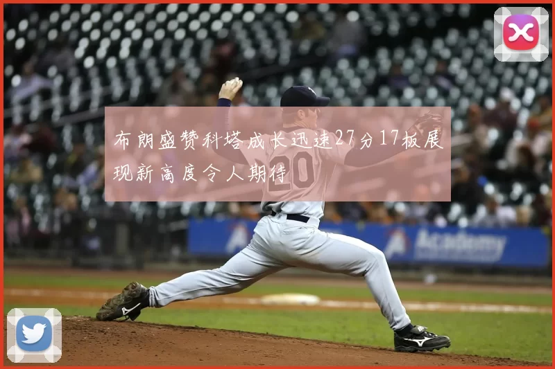 布朗盛赞科塔成长迅速27分17板展现新高度令人期待