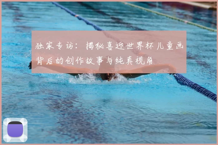 独家专访：揭秘喜迎世界杯儿童画背后的创作故事与纯真视角
