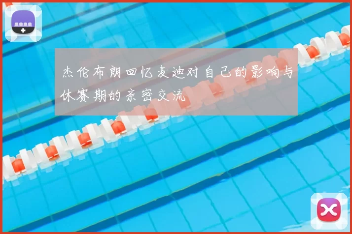 杰伦布朗回忆麦迪对自己的影响与休赛期的亲密交流