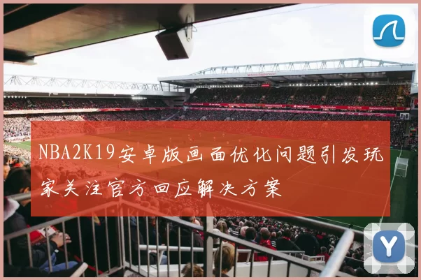 NBA2K19安卓版画面优化问题引发玩家关注官方回应解决方案