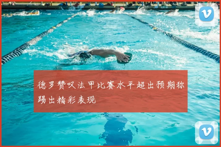 德罗赞叹法甲比赛水平超出预期称踢出精彩表现