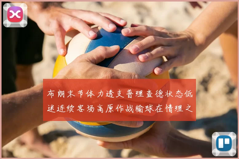 布朗末节体力透支普理查德状态低迷连续客场高原作战输球在情理之中