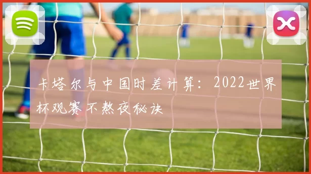 卡塔尔与中国时差计算：2022世界杯观赛不熬夜秘诀