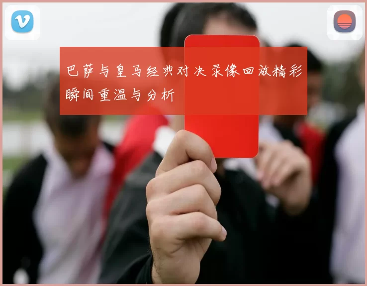 巴萨与皇马经典对决录像回放精彩瞬间重温与分析