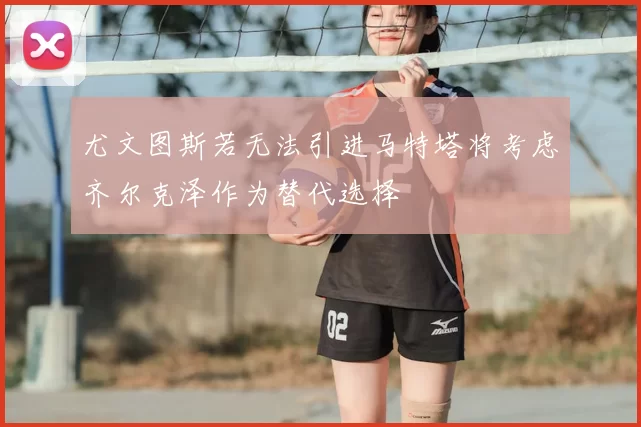 尤文图斯若无法引进马特塔将考虑齐尔克泽作为替代选择
