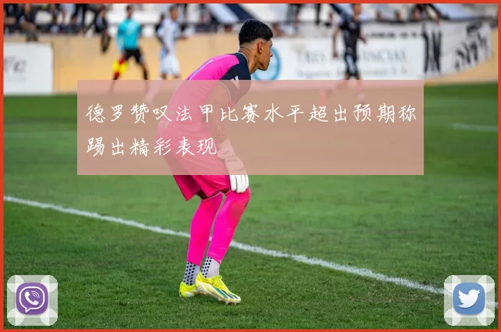 德罗赞叹法甲比赛水平超出预期称踢出精彩表现