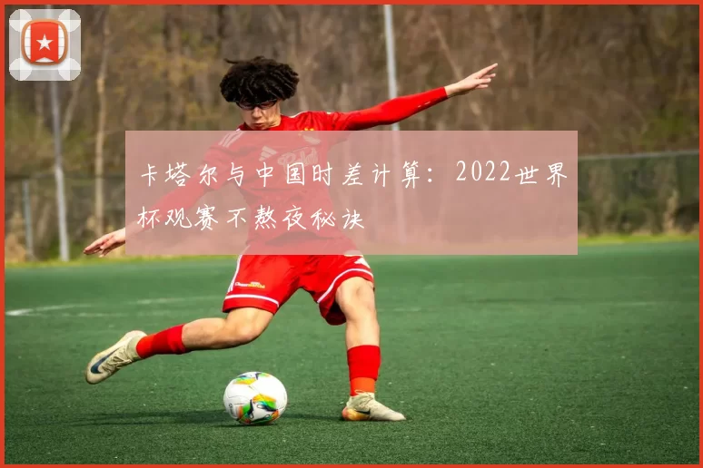 卡塔尔与中国时差计算：2022世界杯观赛不熬夜秘诀