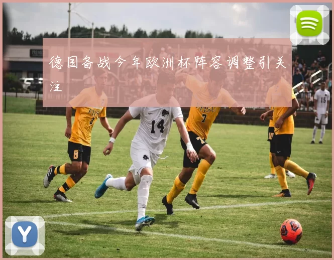 德国备战今年欧洲杯阵容调整引关注
