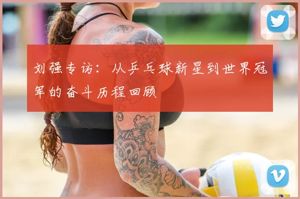 刘强专访：从乒乓球新星到世界冠军的奋斗历程回顾