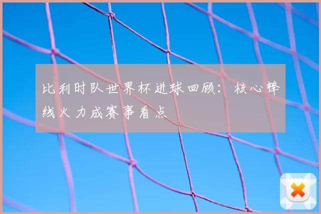 比利时队世界杯进球回顾：核心锋线火力成赛事看点
