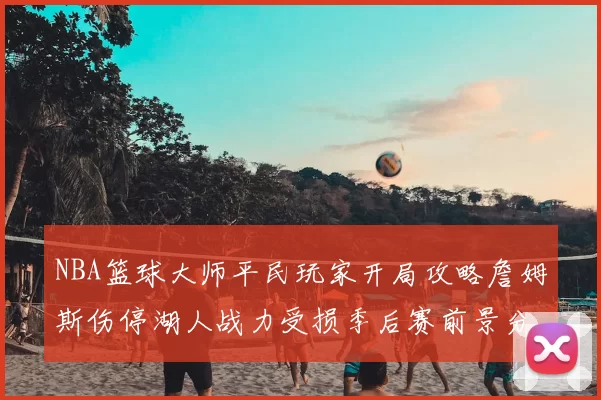 NBA篮球大师平民玩家开局攻略詹姆斯伤停湖人战力受损季后赛前景分析