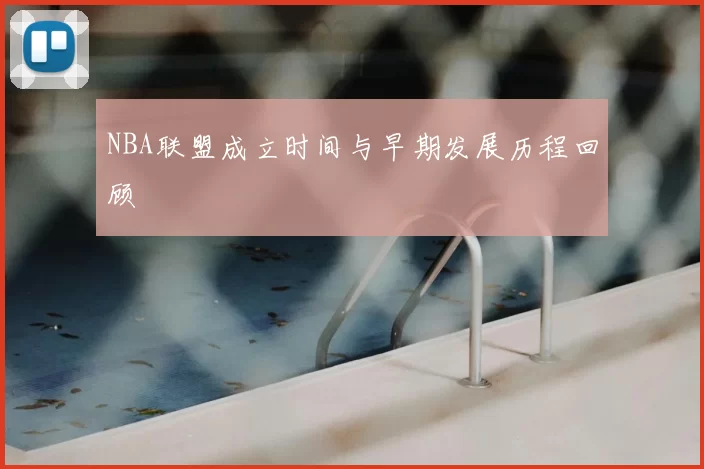 NBA联盟成立时间与早期发展历程回顾